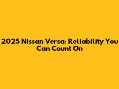 2025 Nissan Versa: Reliability You Can Count On