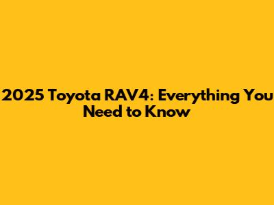2025 Toyota RAV4: Everything You Need to Know