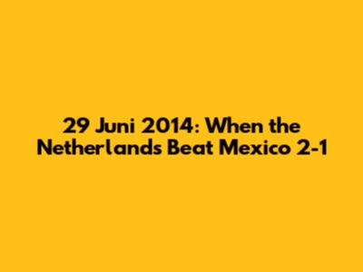 29 Juni 2014: When the Netherlands Beat Mexico 2-1