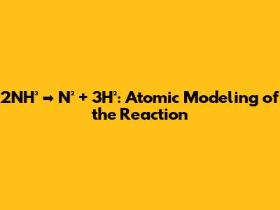2NH³ ➡️ N² + 3H²: Atomic Modeling of the Reaction