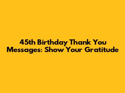 45th Birthday Thank You Messages: Show Your Gratitude