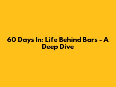 60 Days In: Life Behind Bars - A Deep Dive