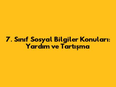 7. Sınıf Sosyal Bilgiler Konuları: Yardım ve Tartışma