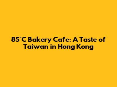 85°C Bakery Cafe: A Taste of Taiwan in Hong Kong
