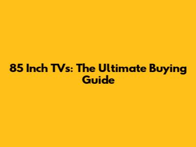 85 Inch TVs: The Ultimate Buying Guide