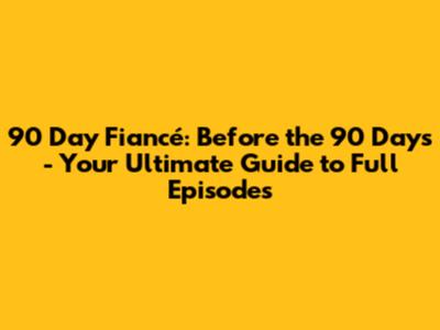 90 Day Fiancé: Before the 90 Days - Your Ultimate Guide to Full Episodes