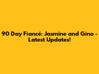 90 Day Fiancé: Jasmine and Gino - Latest Updates!
