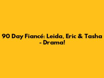 90 Day Fiancé: Leida, Eric & Tasha - Drama!