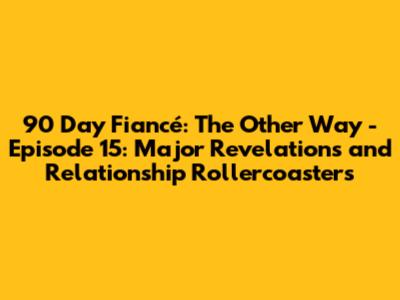 90 Day Fiancé: The Other Way - Episode 15: Major Revelations and Relationship Rollercoasters