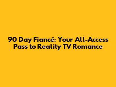 90 Day Fiancé: Your All-Access Pass to Reality TV Romance