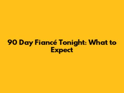90 Day Fiancé Tonight: What to Expect