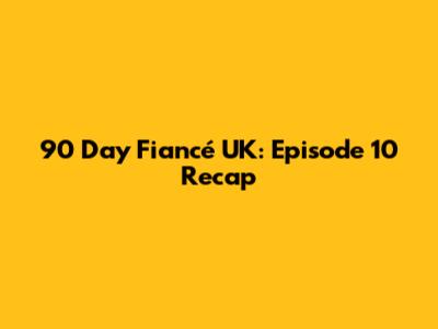 90 Day Fiancé UK: Episode 10 Recap
