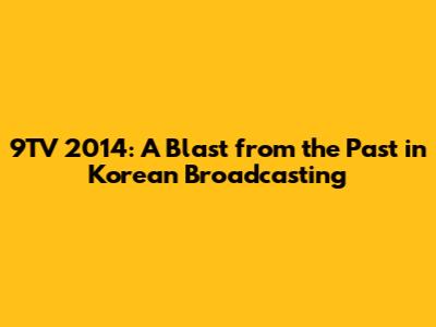 9TV 2014: A Blast from the Past in Korean Broadcasting