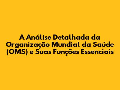 A Análise Detalhada da Organização Mundial da Saúde (OMS) e Suas Funções Essenciais