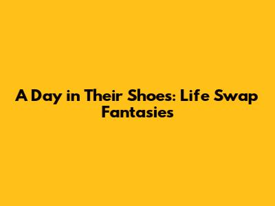 A Day in Their Shoes: Life Swap Fantasies