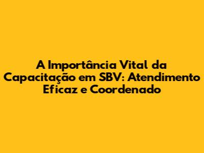 A Importância Vital da Capacitação em SBV: Atendimento Eficaz e Coordenado