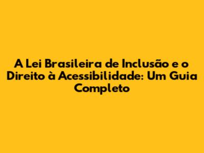 A Lei Brasileira de Inclusão e o Direito à Acessibilidade: Um Guia Completo