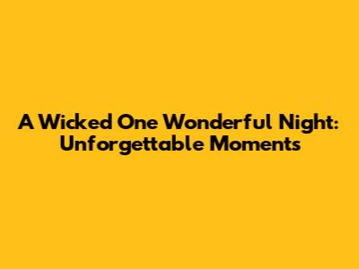 A Wicked One Wonderful Night: Unforgettable Moments