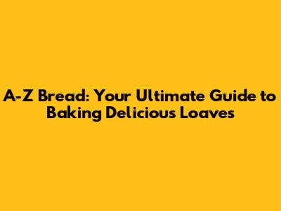 A-Z Bread: Your Ultimate Guide to Baking Delicious Loaves