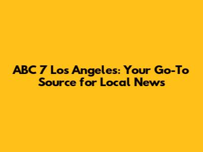 ABC 7 Los Angeles: Your Go-To Source for Local News