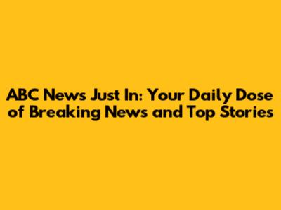 ABC News Just In: Your Daily Dose of Breaking News and Top Stories