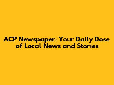 ACP Newspaper: Your Daily Dose of Local News and Stories