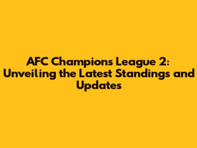 AFC Champions League 2: Unveiling the Latest Standings and Updates