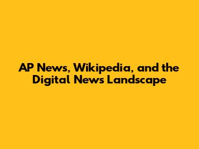 AP News, Wikipedia, and the Digital News Landscape