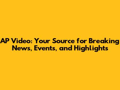 AP Video: Your Source for Breaking News, Events, and Highlights