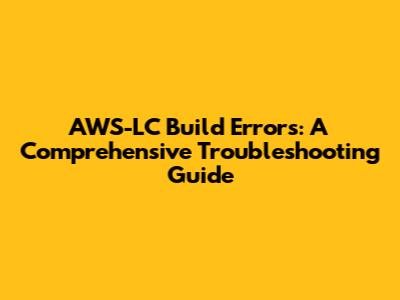 AWS-LC Build Errors: A Comprehensive Troubleshooting Guide