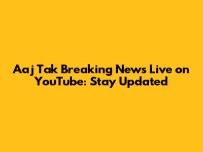 Aaj Tak Breaking News Live on YouTube: Stay Updated