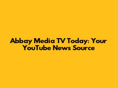 Abbay Media TV Today: Your YouTube News Source