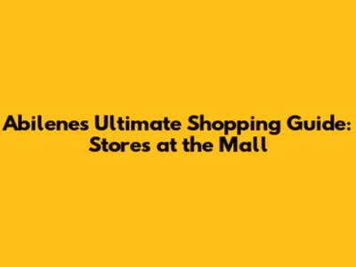 Abilene's Ultimate Shopping Guide: Stores at the Mall