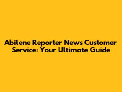 Abilene Reporter News Customer Service: Your Ultimate Guide
