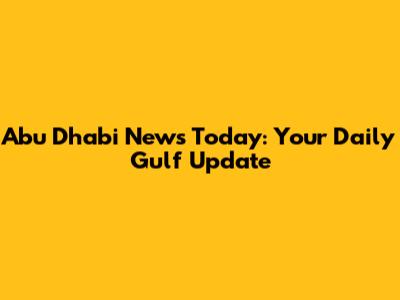 Abu Dhabi News Today: Your Daily Gulf Update