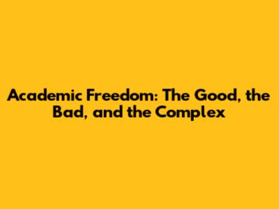 Academic Freedom: The Good, the Bad, and the Complex