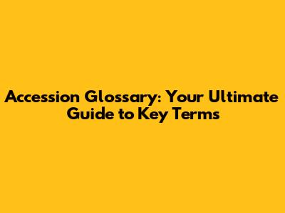Accession Glossary: Your Ultimate Guide to Key Terms