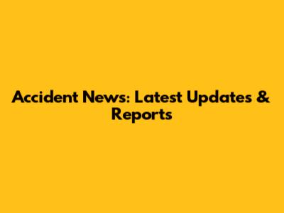 Accident News: Latest Updates & Reports