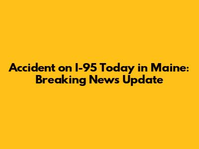 Accident on I-95 Today in Maine: Breaking News Update