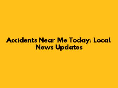 Accidents Near Me Today: Local News Updates