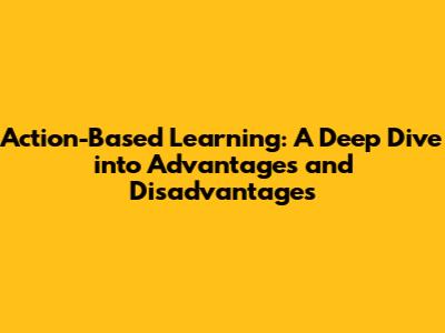 Action-Based Learning: A Deep Dive into Advantages and Disadvantages