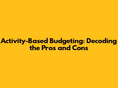 Activity-Based Budgeting: Decoding the Pros and Cons