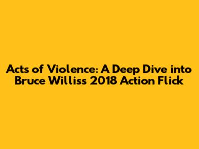 Acts of Violence: A Deep Dive into Bruce Willis's 2018 Action Flick