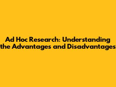 Ad Hoc Research: Understanding the Advantages and Disadvantages