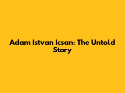 Adam Istvan Icsan: The Untold Story