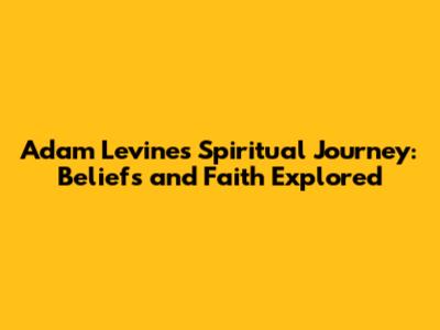 Adam Levine's Spiritual Journey: Beliefs and Faith Explored