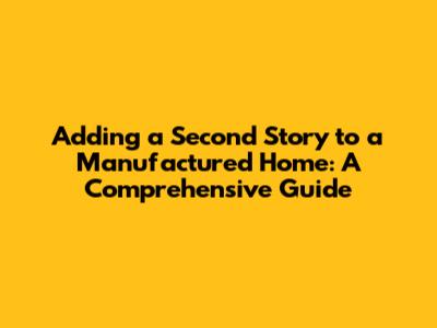 Adding a Second Story to a Manufactured Home: A Comprehensive Guide