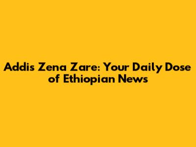 Addis Zena Zare: Your Daily Dose of Ethiopian News