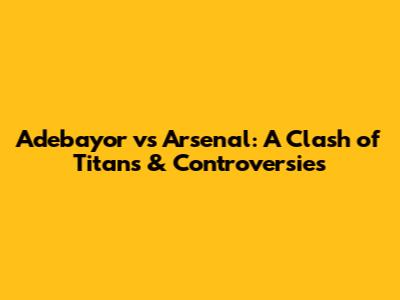 Adebayor vs Arsenal: A Clash of Titans & Controversies