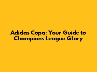 Adidas Copa: Your Guide to Champions League Glory